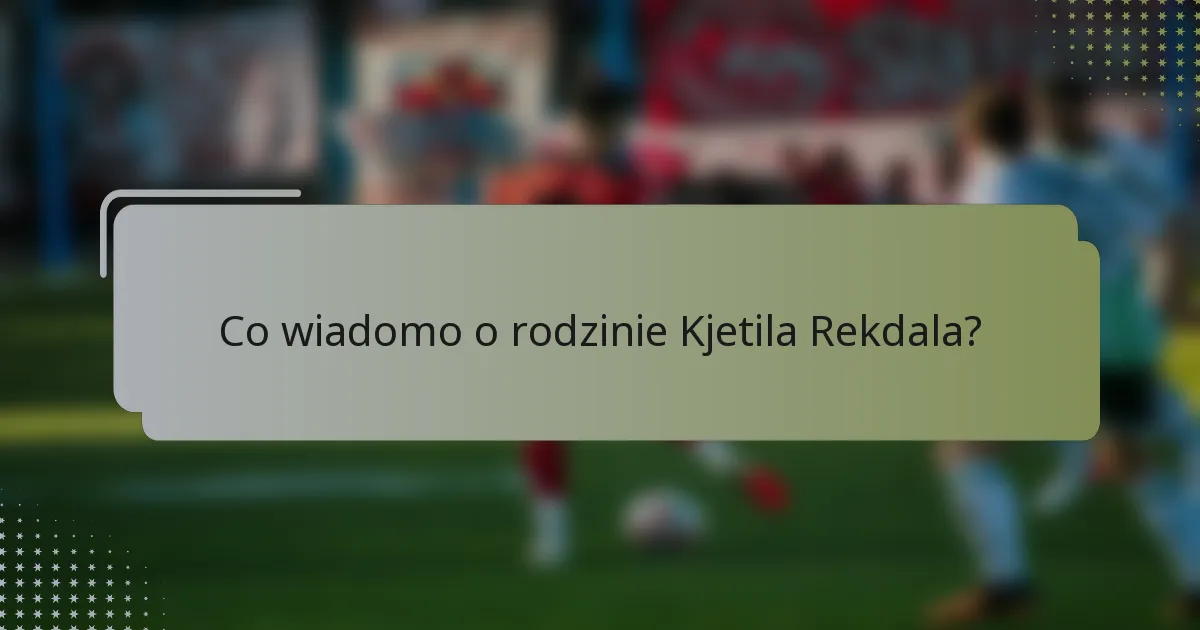 Co wiadomo o rodzinie Kjetila Rekdala?