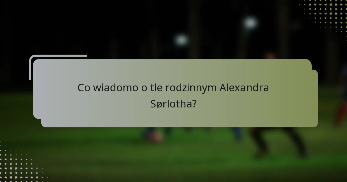 Co wiadomo o tle rodzinnym Alexandra Sørlotha?