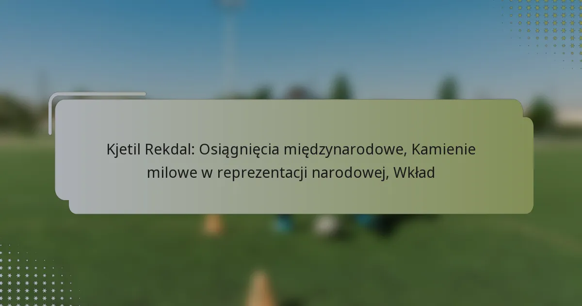 Kjetil Rekdal: Osiągnięcia międzynarodowe, Kamienie milowe w reprezentacji narodowej, Wkład
