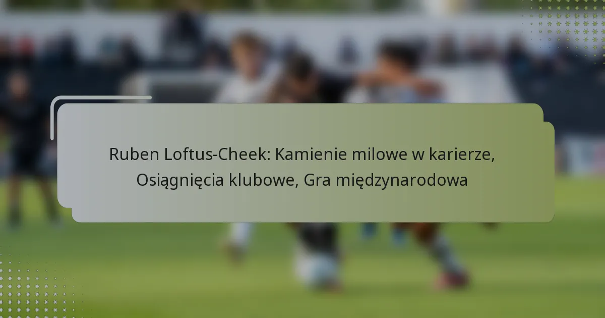 Ruben Loftus-Cheek: Kamienie milowe w karierze, Osiągnięcia klubowe, Gra międzynarodowa