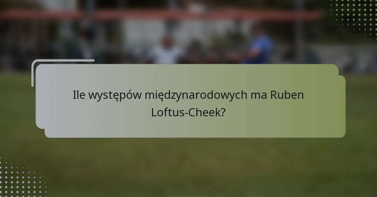 Ile występów międzynarodowych ma Ruben Loftus-Cheek?