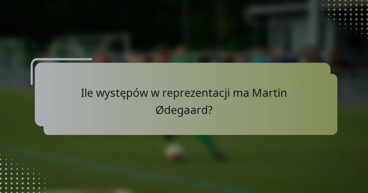 Ile występów w reprezentacji ma Martin Ødegaard?