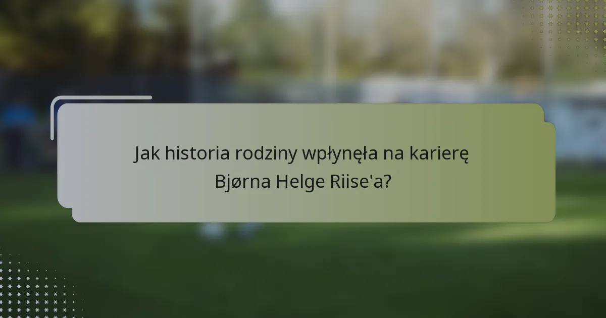 Jak historia rodziny wpłynęła na karierę Bjørna Helge Riise'a?