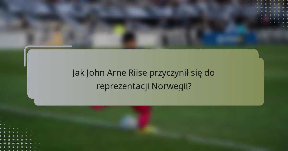 Jak John Arne Riise przyczynił się do reprezentacji Norwegii?
