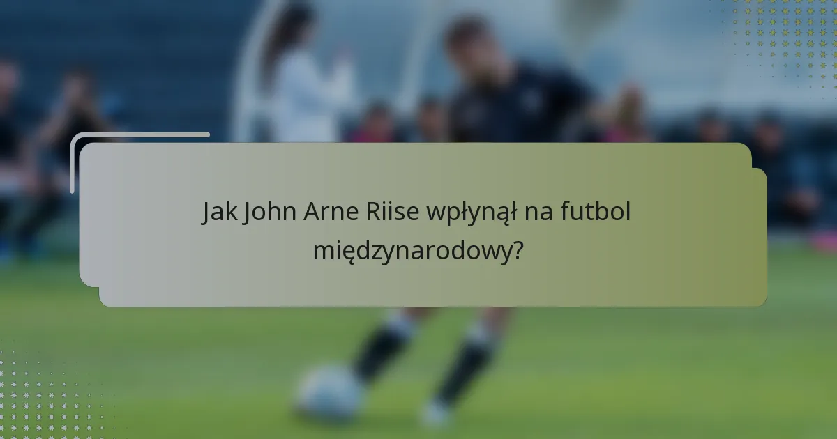 Jak John Arne Riise wpłynął na futbol międzynarodowy?