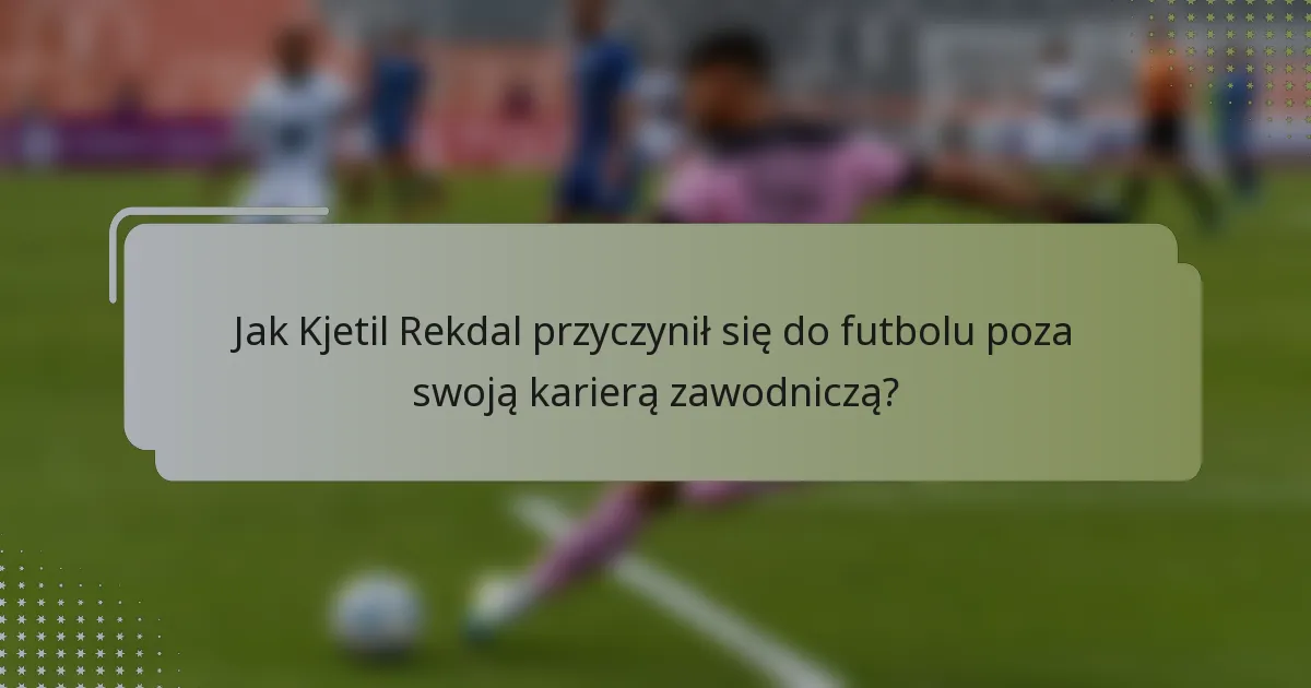 Jak Kjetil Rekdal przyczynił się do futbolu poza swoją karierą zawodniczą?