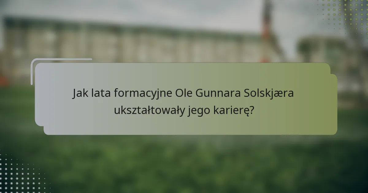 Jak lata formacyjne Ole Gunnara Solskjæra ukształtowały jego karierę?