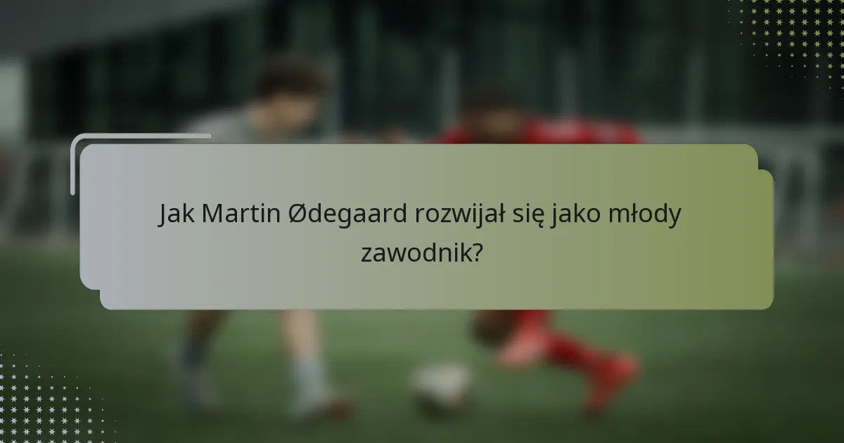 Jak Martin Ødegaard rozwijał się jako młody zawodnik?