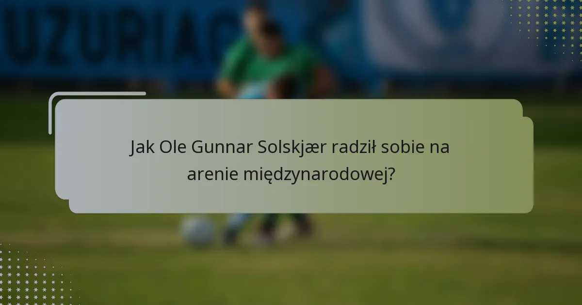 Jak Ole Gunnar Solskjær radził sobie na arenie międzynarodowej?