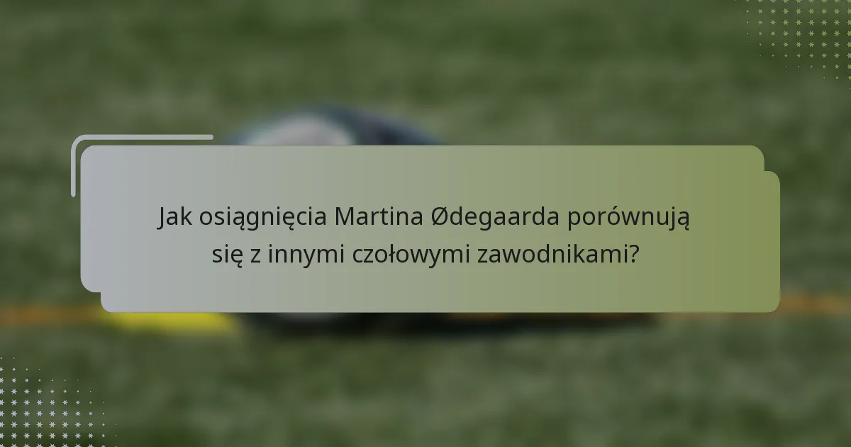 Jak osiągnięcia Martina Ødegaarda porównują się z innymi czołowymi zawodnikami?