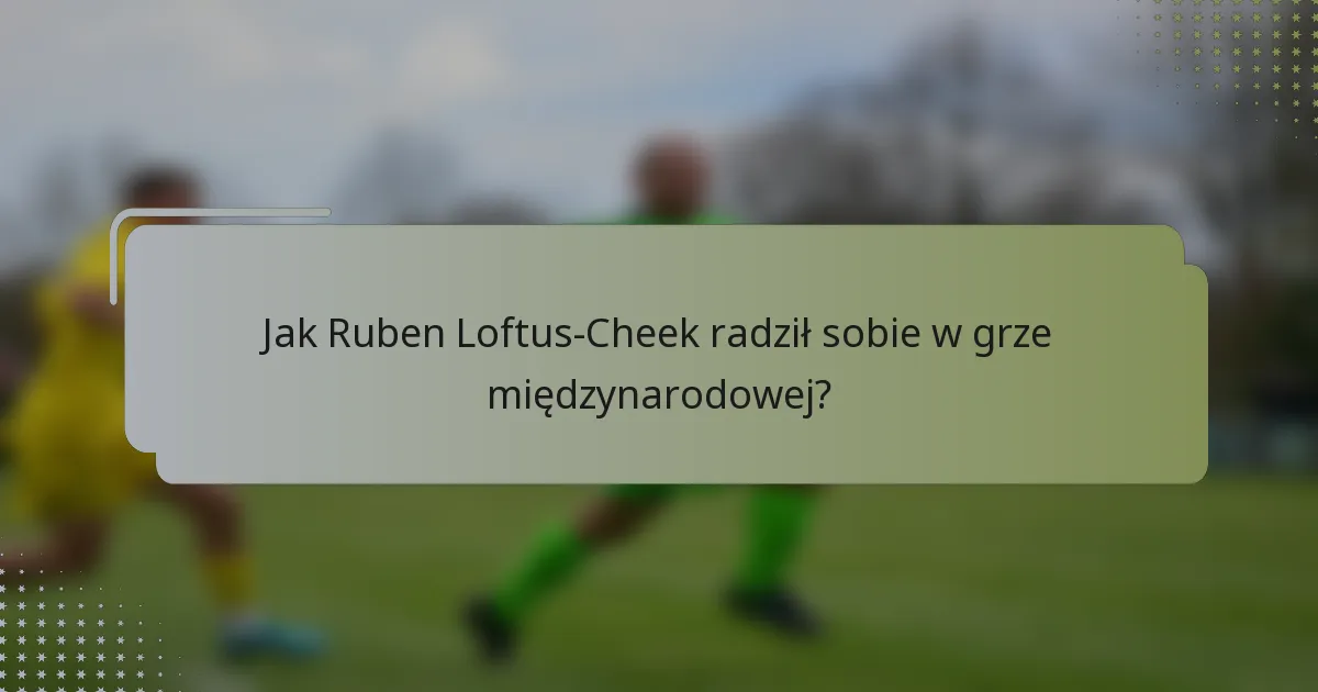 Jak Ruben Loftus-Cheek radził sobie w grze międzynarodowej?