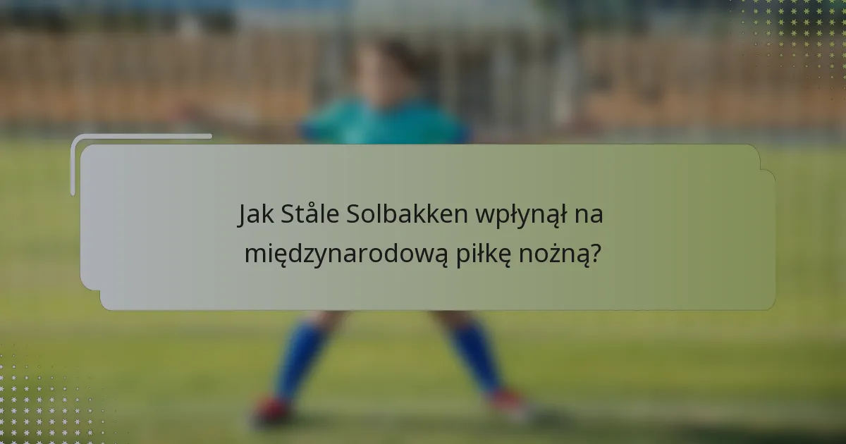 Jak Ståle Solbakken wpłynął na międzynarodową piłkę nożną?