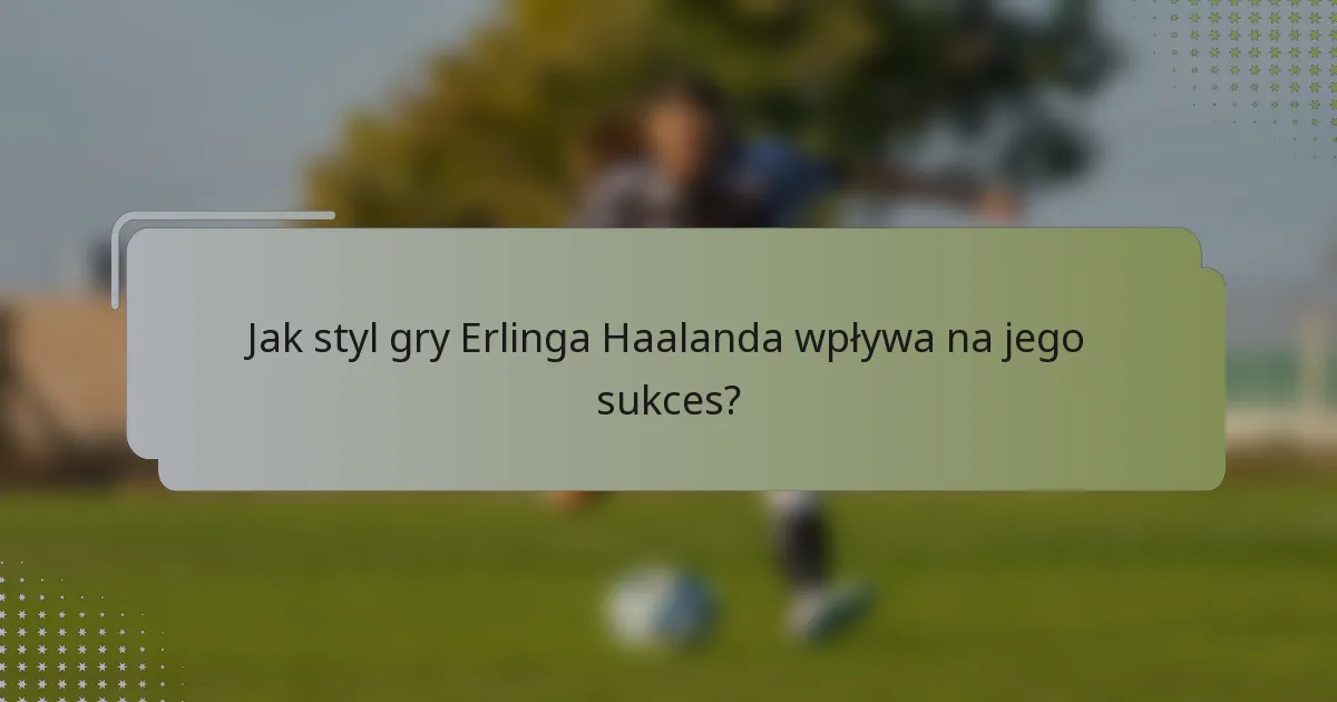 Jak styl gry Erlinga Haalanda wpływa na jego sukces?
