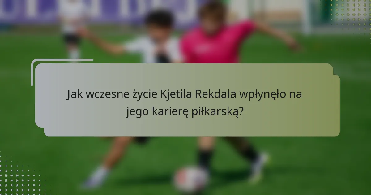 Jak wczesne życie Kjetila Rekdala wpłynęło na jego karierę piłkarską?