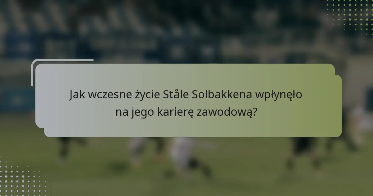 Jak wczesne życie Ståle Solbakkena wpłynęło na jego karierę zawodową?