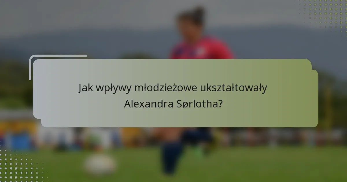 Jak wpływy młodzieżowe ukształtowały Alexandra Sørlotha?
