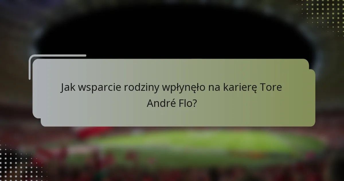 Jak wsparcie rodziny wpłynęło na karierę Tore André Flo?