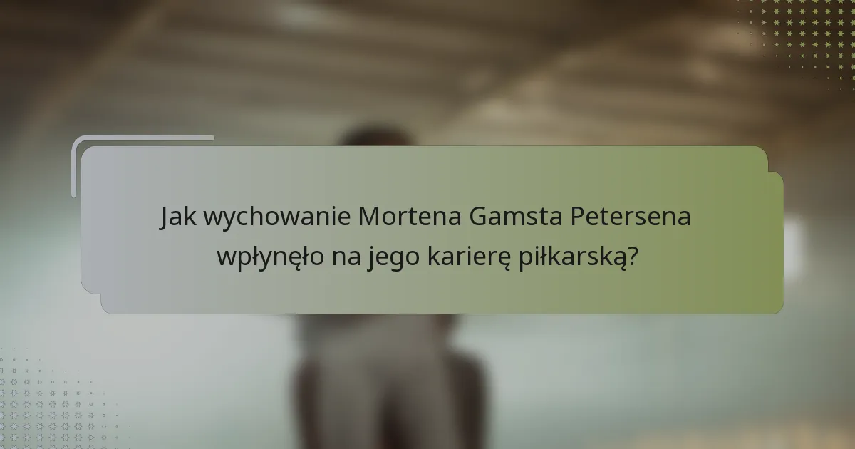 Jak wychowanie Mortena Gamsta Petersena wpłynęło na jego karierę piłkarską?