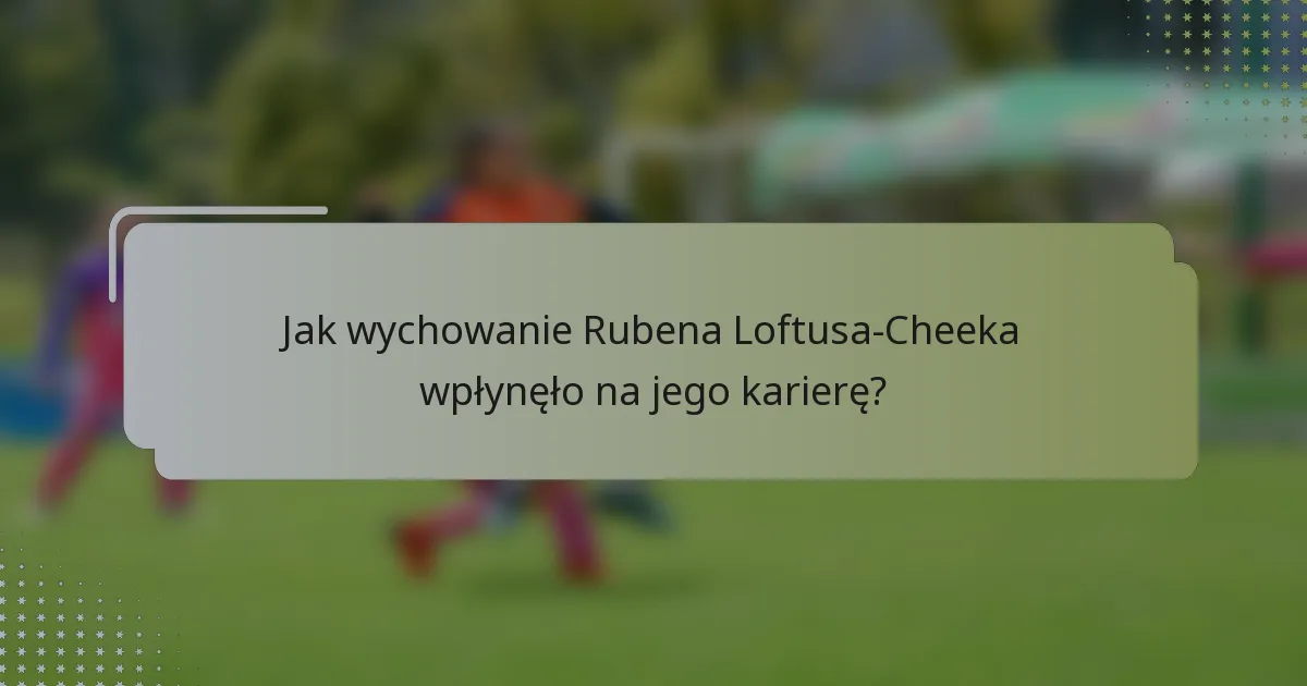 Jak wychowanie Rubena Loftusa-Cheeka wpłynęło na jego karierę?