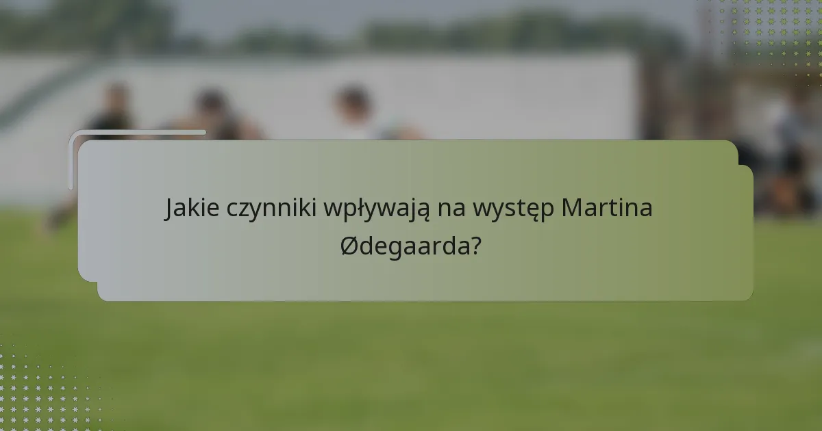Jakie czynniki wpływają na występ Martina Ødegaarda?