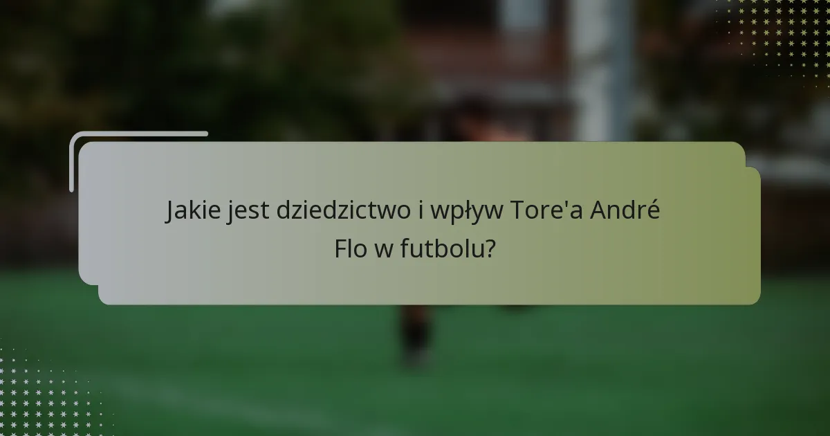 Jakie jest dziedzictwo i wpływ Tore'a André Flo w futbolu?