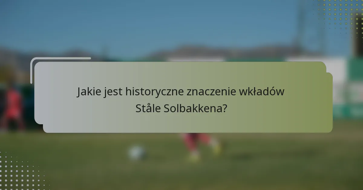 Jakie jest historyczne znaczenie wkładów Ståle Solbakkena?