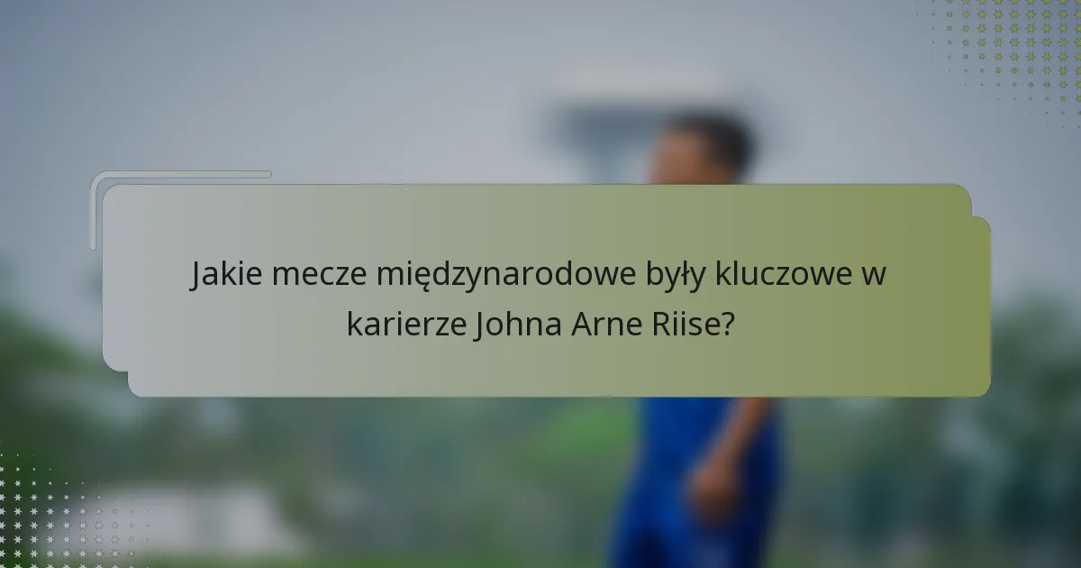 Jakie mecze międzynarodowe były kluczowe w karierze Johna Arne Riise?