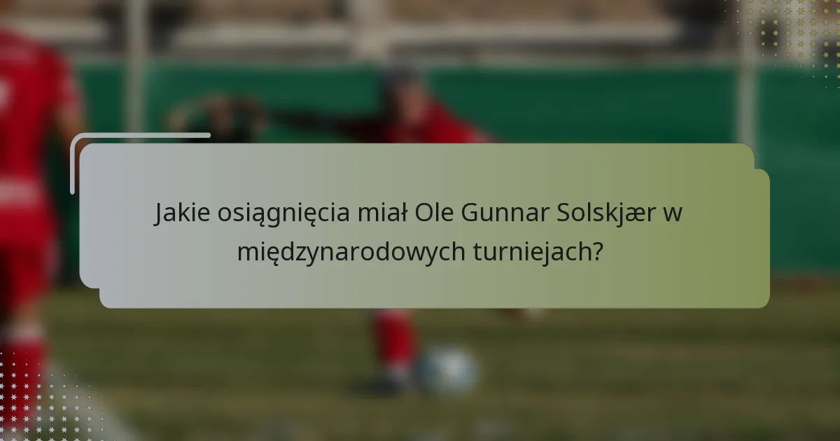 Jakie osiągnięcia miał Ole Gunnar Solskjær w międzynarodowych turniejach?