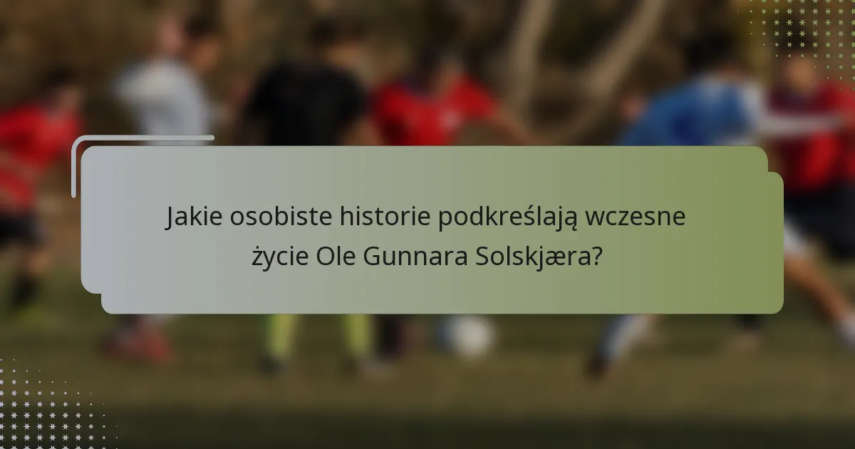 Jakie osobiste historie podkreślają wczesne życie Ole Gunnara Solskjæra?