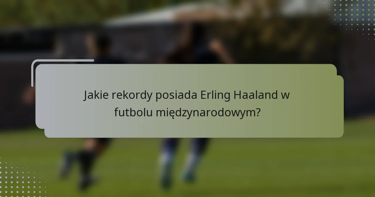 Jakie rekordy posiada Erling Haaland w futbolu międzynarodowym?