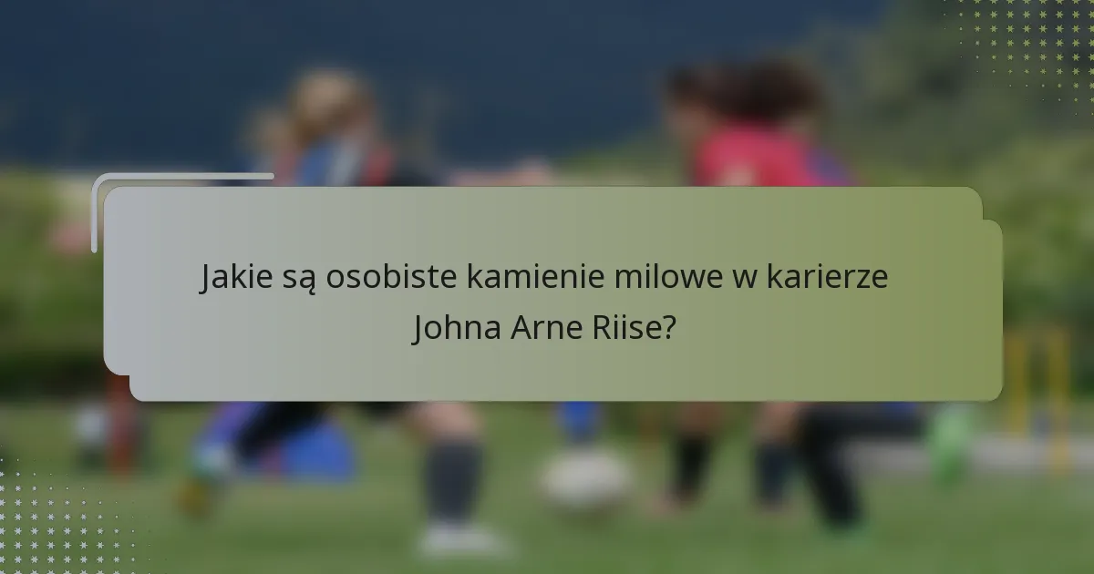 Jakie są osobiste kamienie milowe w karierze Johna Arne Riise?
