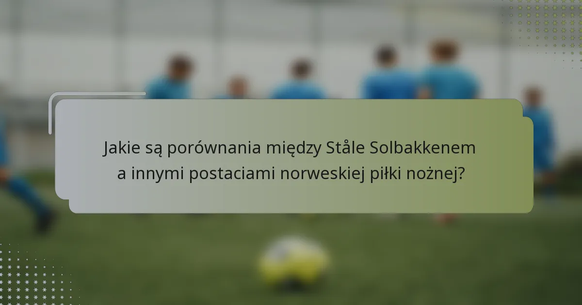 Jakie są porównania między Ståle Solbakkenem a innymi postaciami norweskiej piłki nożnej?