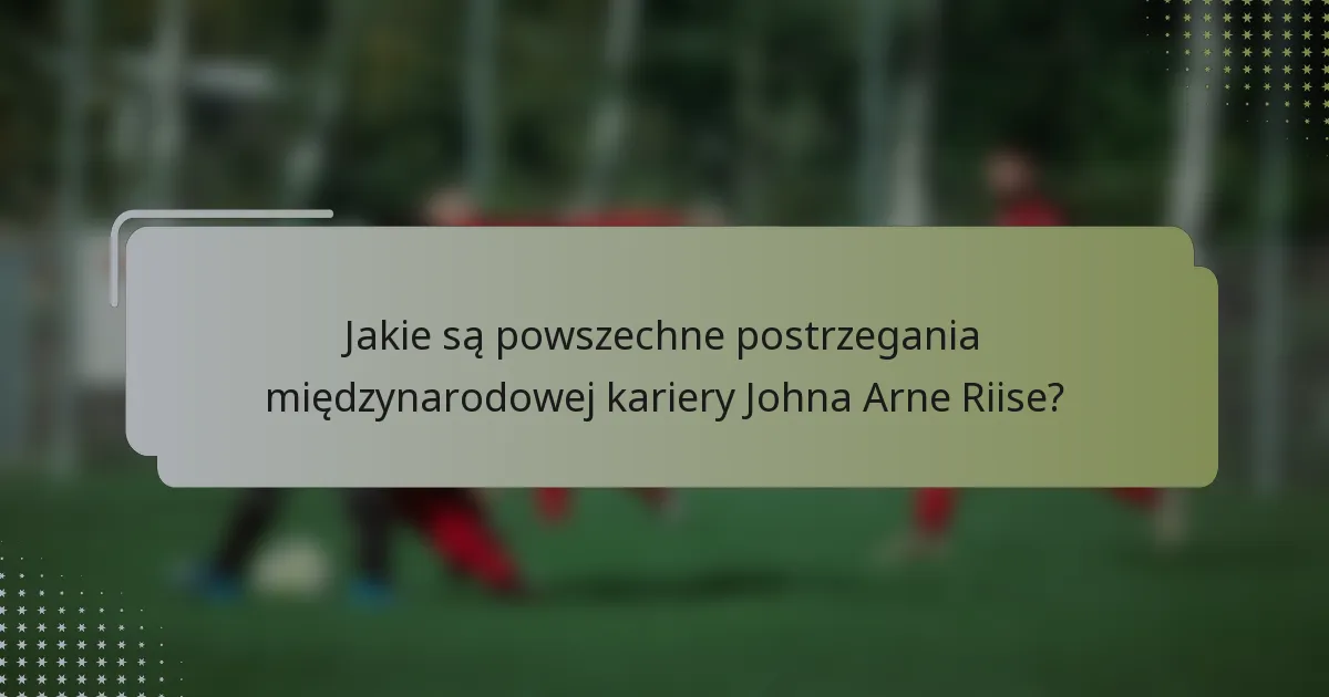 Jakie są powszechne postrzegania międzynarodowej kariery Johna Arne Riise?