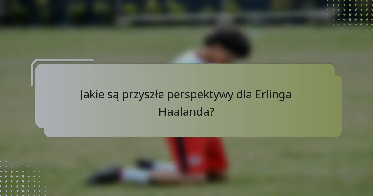 Jakie są przyszłe perspektywy dla Erlinga Haalanda?