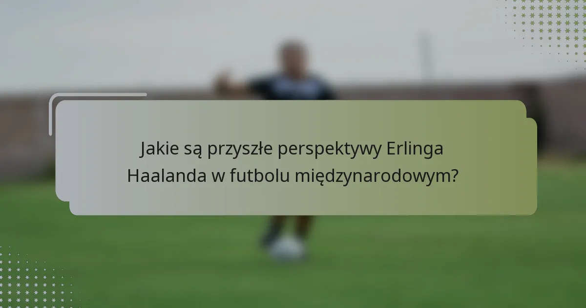Jakie są przyszłe perspektywy Erlinga Haalanda w futbolu międzynarodowym?