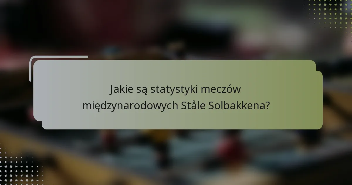 Jakie są statystyki meczów międzynarodowych Ståle Solbakkena?