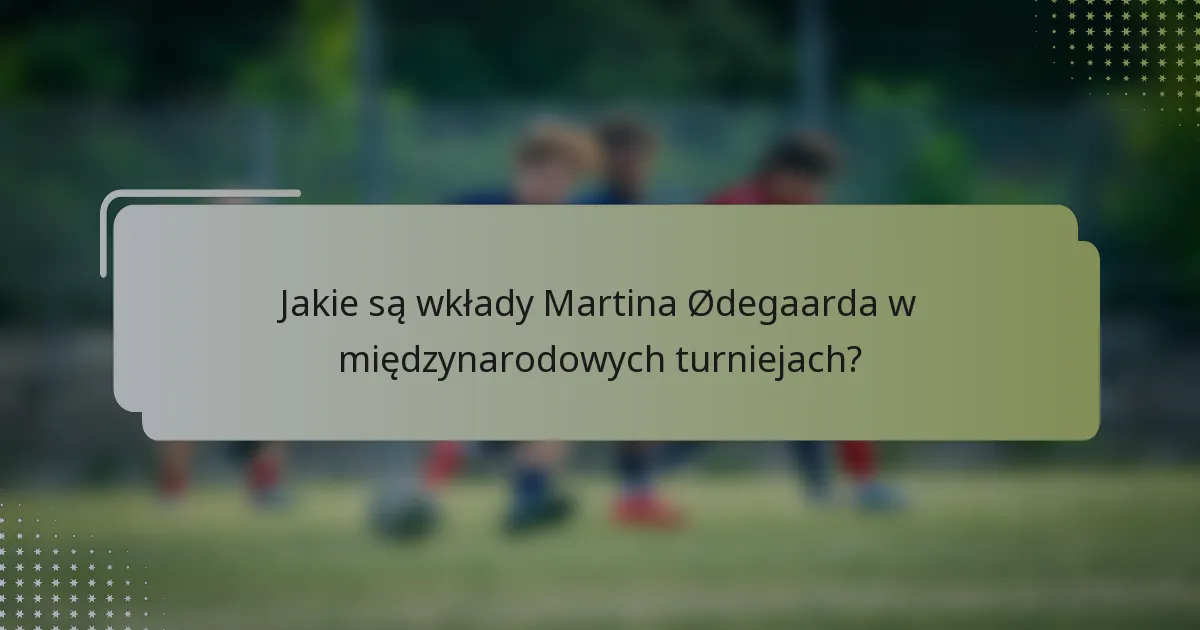 Jakie są wkłady Martina Ødegaarda w międzynarodowych turniejach?