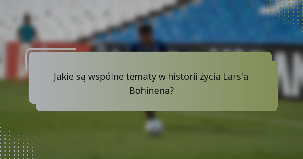 Jakie są wspólne tematy w historii życia Lars'a Bohinena?