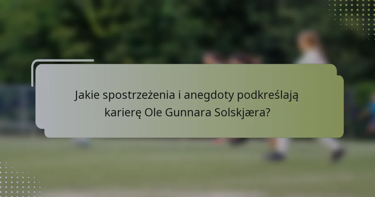 Jakie spostrzeżenia i anegdoty podkreślają karierę Ole Gunnara Solskjæra?