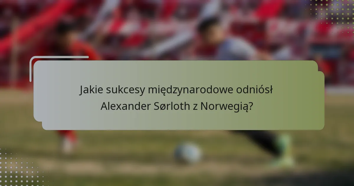 Jakie sukcesy międzynarodowe odniósł Alexander Sørloth z Norwegią?