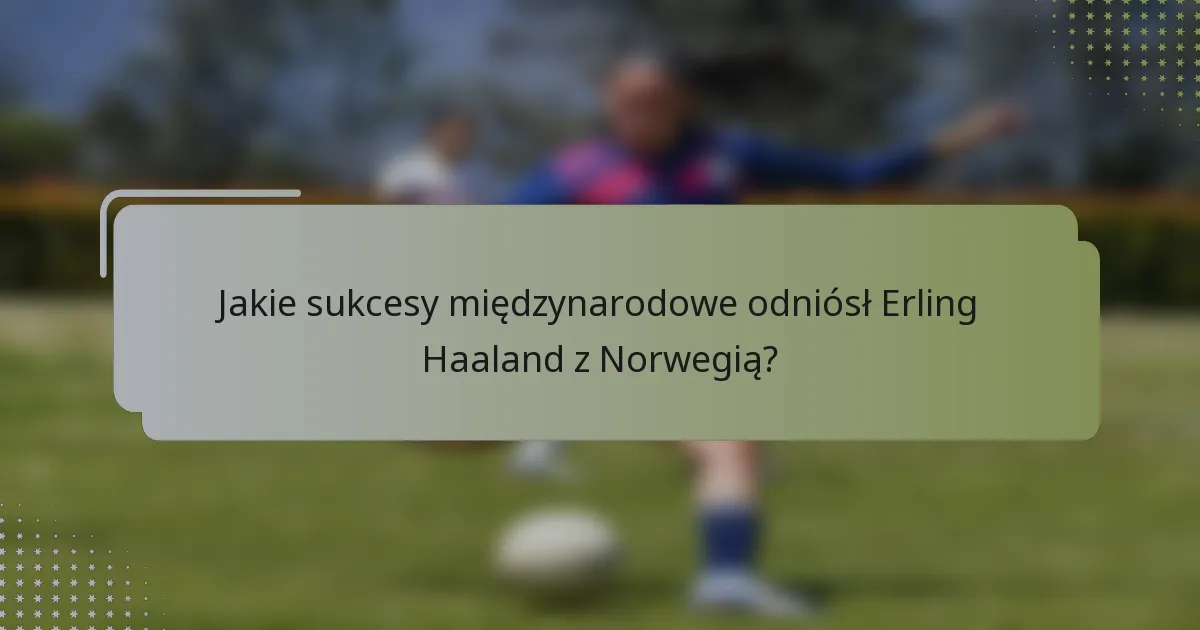 Jakie sukcesy międzynarodowe odniósł Erling Haaland z Norwegią?
