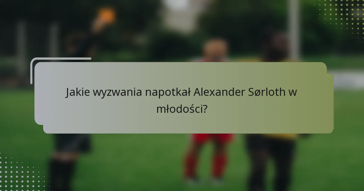 Jakie wyzwania napotkał Alexander Sørloth w młodości?