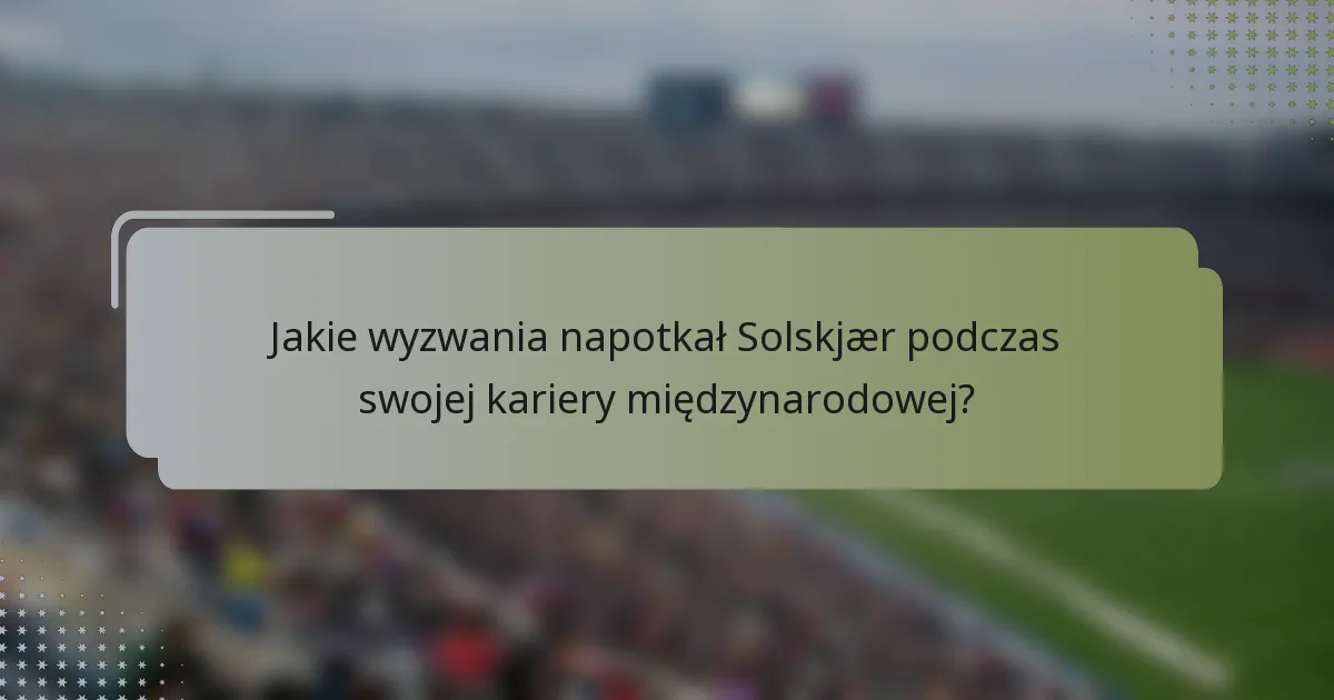 Jakie wyzwania napotkał Solskjær podczas swojej kariery międzynarodowej?
