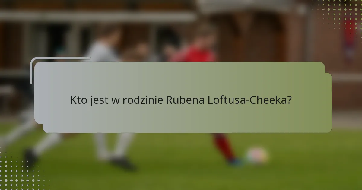 Kto jest w rodzinie Rubena Loftusa-Cheeka?