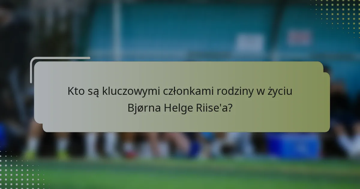Kto są kluczowymi członkami rodziny w życiu Bjørna Helge Riise'a?