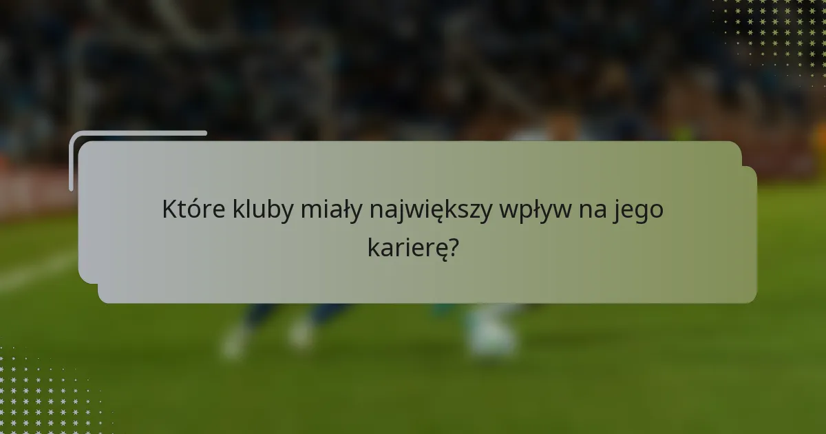 Które kluby miały największy wpływ na jego karierę?