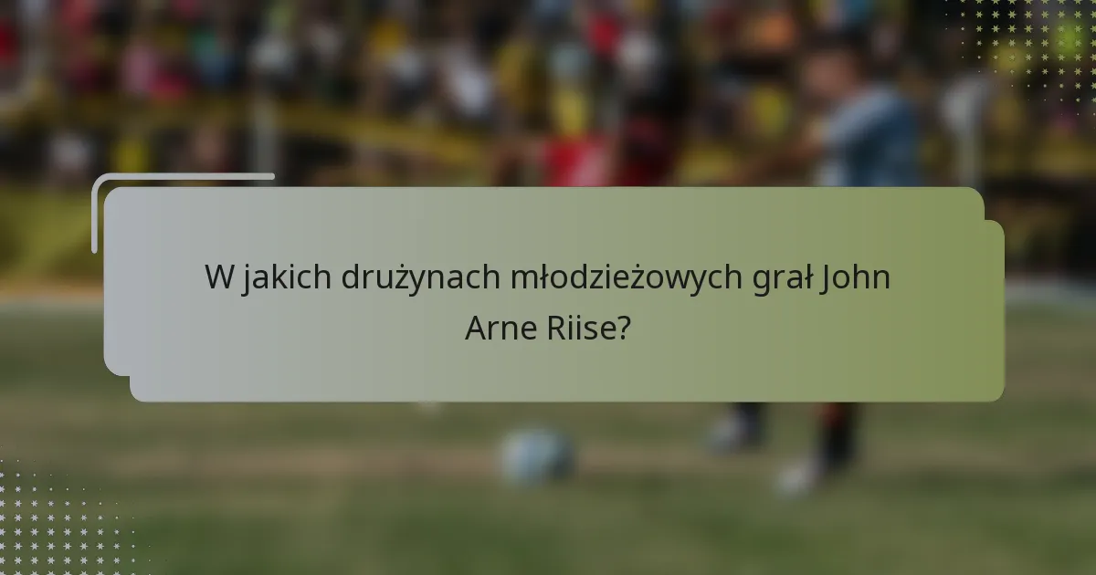 W jakich drużynach młodzieżowych grał John Arne Riise?