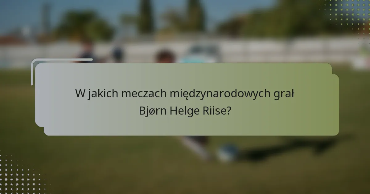 W jakich meczach międzynarodowych grał Bjørn Helge Riise?
